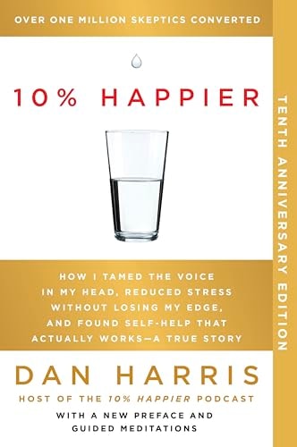 10% Happier How I Tamed the Voice in My Head, Reduced Stress Without Losing My Edge, and Found Self-help that Actually Works – a True Story — Dan Harris