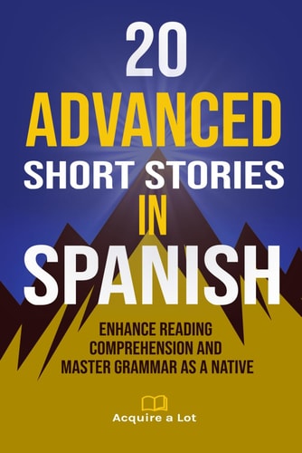 20 Advanced Short Stories in Spanish Enhance Reading Comprehension and Master Grammar as a Native — ACQUIRE. A. LOT