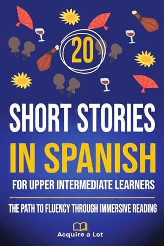 20 Short Stories in Spanish For Upper Intermediate Learners The Path to Fluency Through Immersive Reading — ACQUIRE. A. LOT
