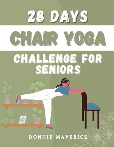28 Days Chair Yoga Challenge For Seniors 28 Days Guide for You to Improve Your Flexibility, Mobility, Balance, Relief Stress and Lose Weight. — Donnie Maverick