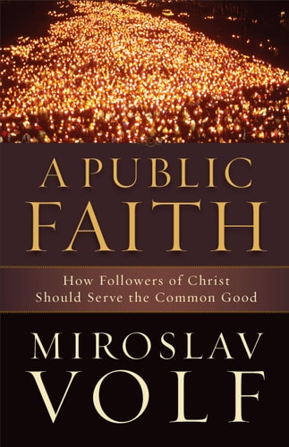 A Public Faith How Followers of Christ Should Serve the Common Good — Miroslav Volf