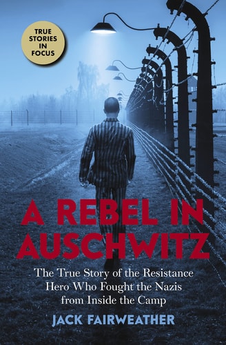A Rebel in Auschwitz The True Story of the Resistance Hero who Fought the Nazis from Inside the Camp — Jack Fairweather