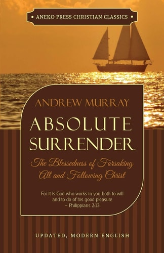 Absolute Surrender The Blessedness of Forsaking All and Following Christ — Andrew Murray