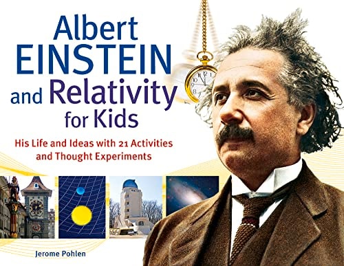 Albert Einstein and Relativity for Kids His Life and Ideas with 21 Activities and Thought Experiments — Jerome Pohlen