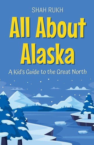 All About Alaska A Kid’s Guide to the Great North — Shah Rukh