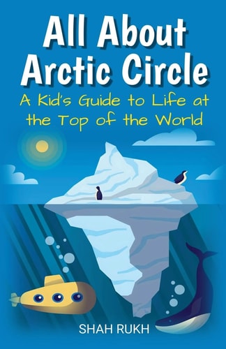 All About Arctic Circle A Kid’s Guide to Life at the Top of the World — Shah Rukh