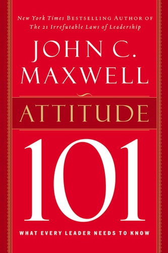 Attitude 101 What Every Leader Needs to Know — John C. Maxwell