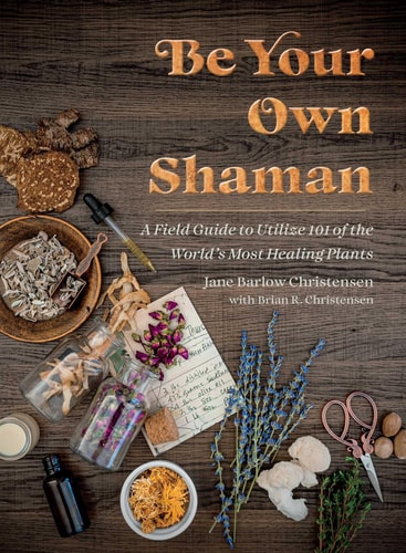 Be Your Own Shaman A Field Guide to Utilize 101 of the World’s Most Healing Plants — Jane Barlow Christensen