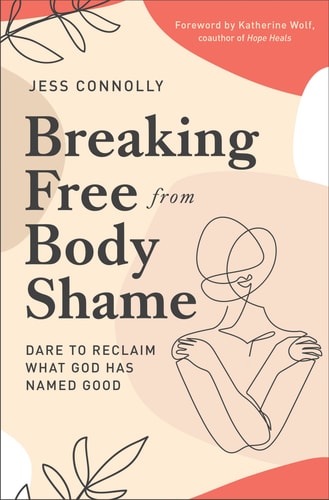 Breaking Free from Body Shame Dare to Reclaim What God Has Named Good — Jess Connolly