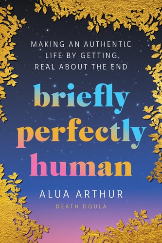 Briefly Perfectly Human Making an Authentic Life by Getting Real about the End — Alua Arthur