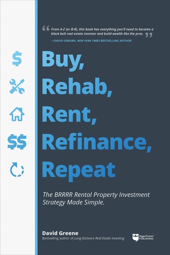 Buy, Rehab, Rent, Refinance, Repeat The BRRRR Rental Property Investment Strategy Made Simple — David M. Greene