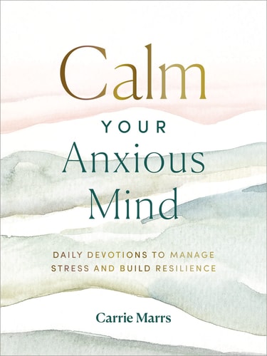 Calm Your Anxious Mind Daily Devotions to Manage Stress and Build Resilience — Carrie Marrs