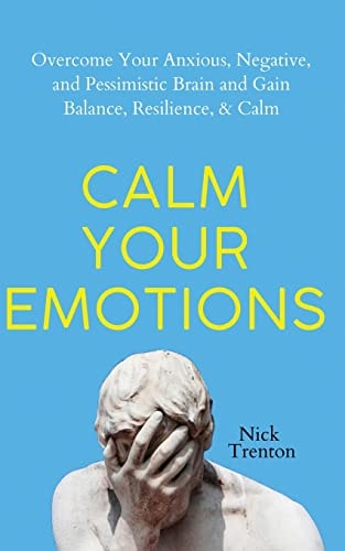 Calm Your Emotions Overcome Your Anxious, Negative, and Pessimistic Brain and Find Balance, Resilience, & Calm — Nick Trenton
