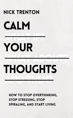 Calm Your Thoughts Stop Overthinking, Stop Stressing, Stop Spiraling, and Start Living — Nick Trenton