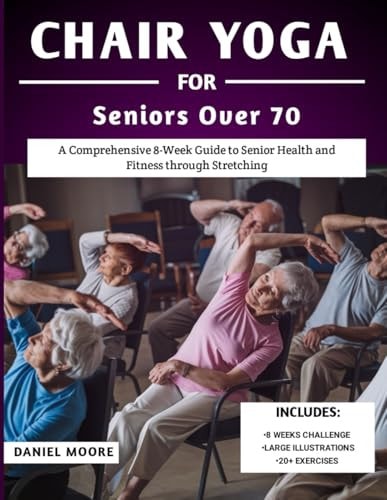 Chair Yoga For Seniors Over 70 A Comprehensive 8-Week Guide to Senior Health and Fitness Through Stretching — DANIEL. MOORE