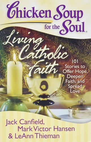 Chicken Soup for the Soul: Living Catholic Faith 101 Stories to Offer Hope, Deepen Faith, and Spread Love — Jack Canfield