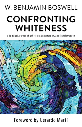 Confronting Whiteness A Spiritual Journey of Reflection, Conversation, and Transformation — W. Benjamin Boswell