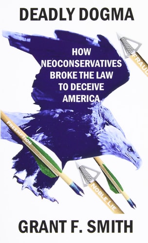 Deadly Dogma: How Neoconservatives Broke the Law to Deceive America — Grant F. Smith