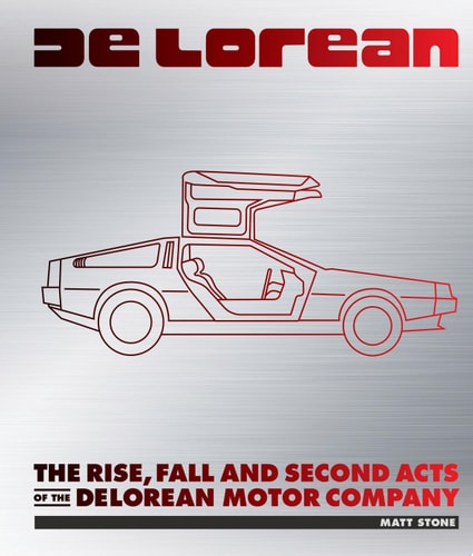 DeLorean The Rise, Fall and Second Acts of the DeLorean Motor Company — Matt Stone