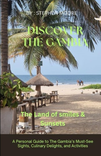 Discover The Gambia. The Land of Smiles and Sunsets A Personal Guide to The Gambia’s Must-See Sights, Culinary Delights, and Activities — STEVE. MOORE