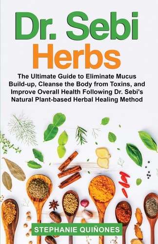 Dr. Sebi Herbs The Ultimate Guide to Eliminate Mucus Build-up, Cleanse the Body from Toxins, and Improve Overall Health Following Dr. Sebi’s Natural Plant-based Herbal Healing Method — Stephanie Quiñones