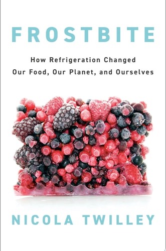 Frostbite How Refrigeration Changed Our Food, Our Planet, and Ourselves — Nicola Twilley