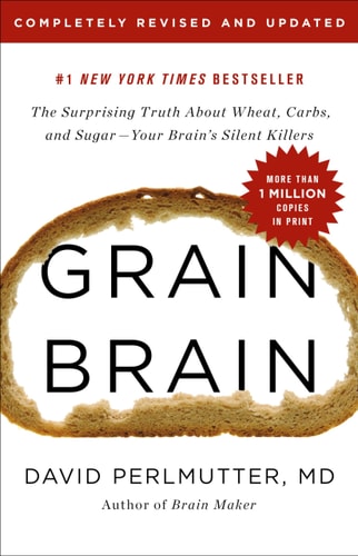 Grain Brain The Surprising Truth about Wheat, Carbs, and Sugar–Your Brain’s Silent Killers — David Perlmutter