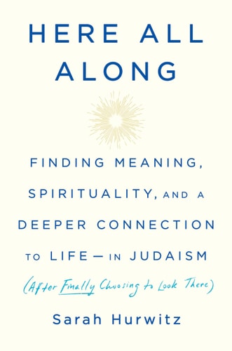 Here All Along Finding Meaning, Spirituality, and a Deeper Connection to Life–in Judaism (After Finally Choosing to Look There) — Sarah Hurwitz