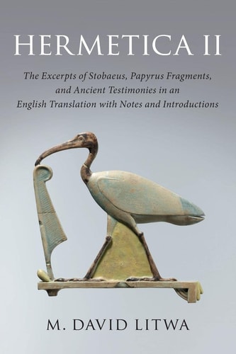 Hermetica II The Excerpts of Stobaeus, Papyrus Fragments, and Ancient Testimonies in an English Translation with Notes and Introduction — M. David Litwa