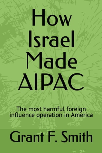 How Israel Made AIPAC The Most Harmful Foreign Influence Operation in America — Grant F. Smith