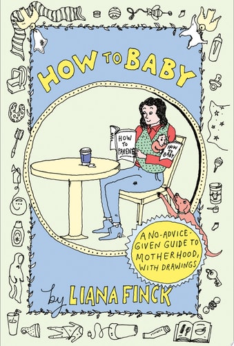 How to Baby A No-Advice-Given Guide to Motherhood, with Drawings — Liana Finck