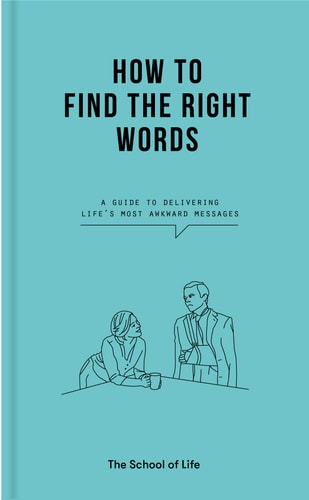How to Find the Right Words a guide to delivering life’s most awkward messages — The School of Life