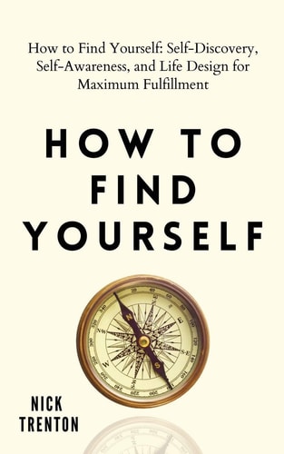 How to Find Yourself Self-Discovery, Self-Awareness, and Life Design for Maximum Fulfillment — Nick Trenton