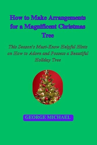How to Make Arrangements for a Magnificent Christmas Tree This Season’s Must-Know Helpful Hints on How to Adorn and Possess a Beautiful Holiday Tree — GEORGE. MICHAEL