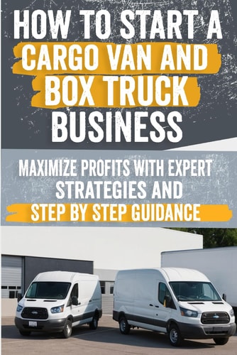 How to Start a Cargo Van and Box Truck Business Step-by-Step Strategies to Launch and Grow Your Cargo Van and Box Truck Business — ARLENE. PAVLINA