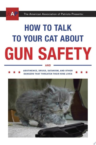 How to Talk to Your Cat About Gun Safety And Abstinence, Drugs, Satanism, and Other Dangers That Threaten Their Nine Lives — Zachary Auburn