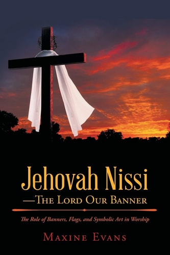 Jehovah Nissi-The Lord Our Banner The Role of Banners, Flags, and Symbolic Art in Worship — Maxine Evans