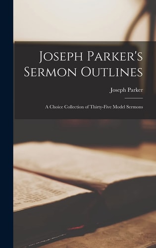 Joseph Parker’s Sermon Outlines A Choice Collection of Thirty-five Model Sermons — Joseph Parker