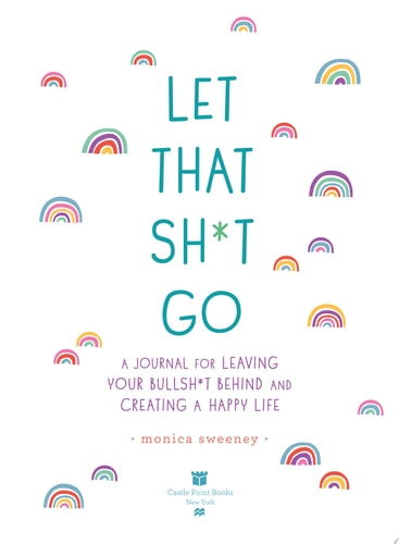 Let That Sh*t Go A Journal for Leaving Your Bullsh*t Behind and Creating a Happy Life — Monica Sweeney