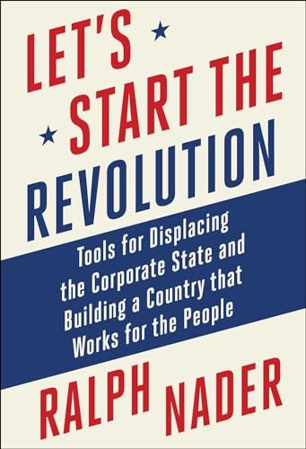 Let’s Start the Revolution Tools for Displacing the Corporate State and Building a Country that Works for the People — Ralph Nader