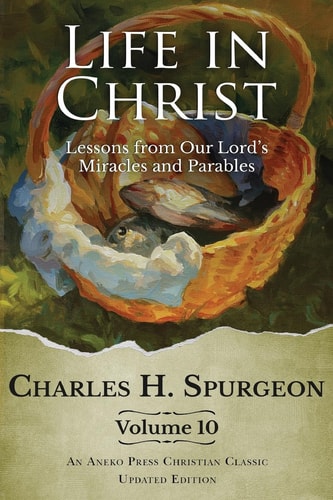 Life in Christ Vol 10 Lessons from Our Lord’s Miracles and Parables — Charles H. Spurgeon