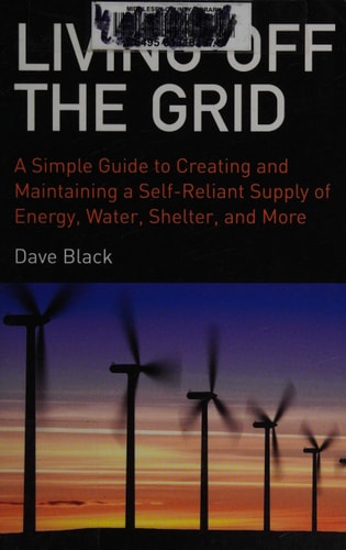 Living Off the Grid A Simple Guide to Creating and Maintaining a Self-Reliant Supply of Energy, Water, Shelter, and More — David Black