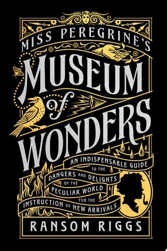 Miss Peregrine’s Museum of Wonders An Indispensable Guide to the Dangers and Delights of the Peculiar World for theInstruction of New Arrivals — Ransom Riggs