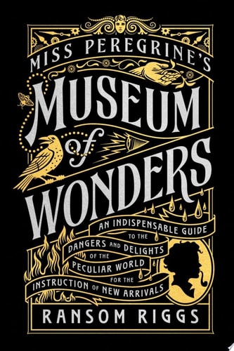 Miss Peregrine’s Museum of Wonders An Indispensable Guide to the Dangers and Delights of the Peculiar World for theInstruction of New Arrivals — Ransom Riggs
