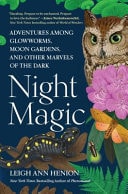 Night Magic Adventures Among Glowworms, Moon Gardens, and Other Marvels of the Dark — Leigh Ann Henion