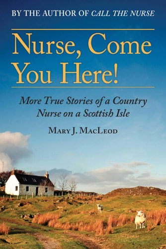 Nurse, Come You Here! More True Stories of a Country Nurse on a Scottish Isle (The Country Nurse Series, Book Two) — Mary J. MacLeod