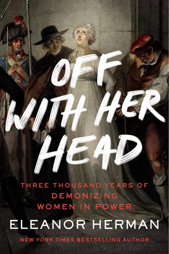 Off with Her Head Three Thousand Years of Demonizing Women in Power — Eleanor Herman