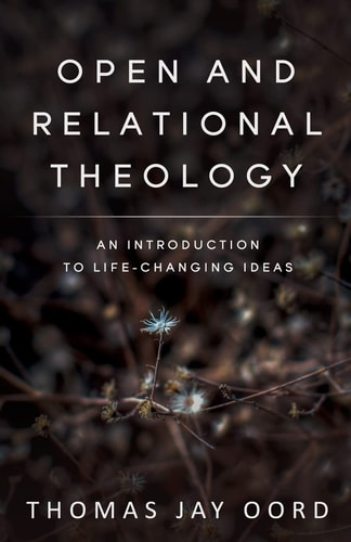 Open and Relational Theology An Introduction to Life-Changing Ideas — Thomas Jay Oord