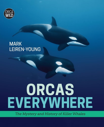Orcas Everywhere The Mystery and History of Killer Whales — Mark Leiren-Young