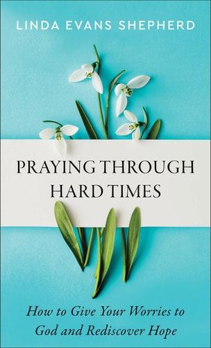 Praying through Hard Times How to Give Your Worries to God and Rediscover Hope — Linda Evans Shepherd